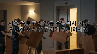 서울 종로구 사간동 용달이사 차량: 저렴한 이사, 꼼꼼하게 준비하세요! 🚚