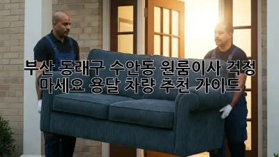 부산 동래구 수안동 원룸이사? 걱정 마세요! 용달 차량 추천 가이드