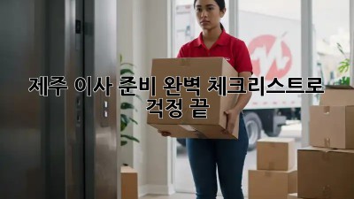 제주 이사 준비, 완벽 체크리스트로 걱정 끝! 📦🌴