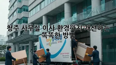 청주 사무실 이사, 환경까지 개선하는 똑똑한 방법!