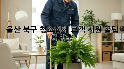 울산 북구 청소업체 고객 지원, 꿀팁 대방출! 🧹✨